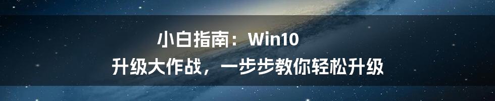 小白指南：Win10 升级大作战，一步步教你轻松升级