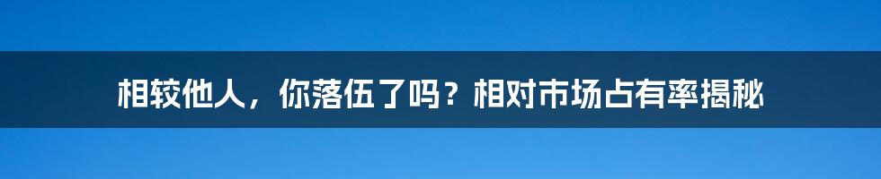 相较他人，你落伍了吗？相对市场占有率揭秘