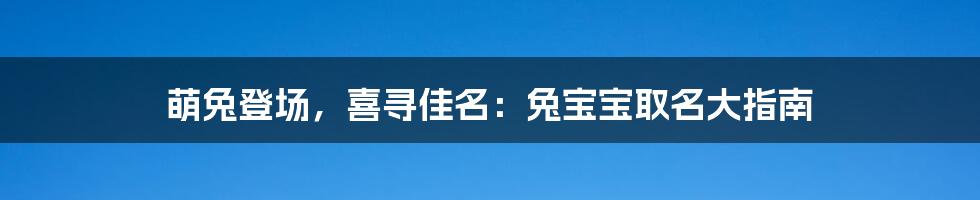 萌兔登场，喜寻佳名：兔宝宝取名大指南