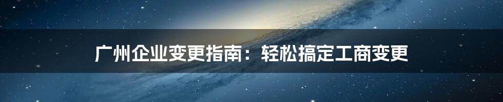 广州企业变更指南：轻松搞定工商变更