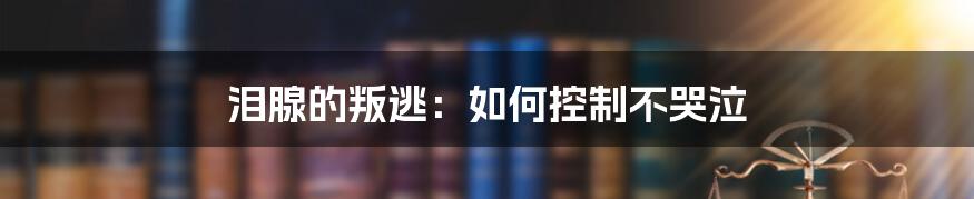 泪腺的叛逃：如何控制不哭泣