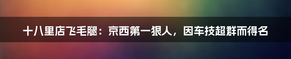 十八里店飞毛腿：京西第一狠人，因车技超群而得名