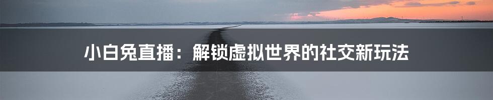 小白兔直播：解锁虚拟世界的社交新玩法