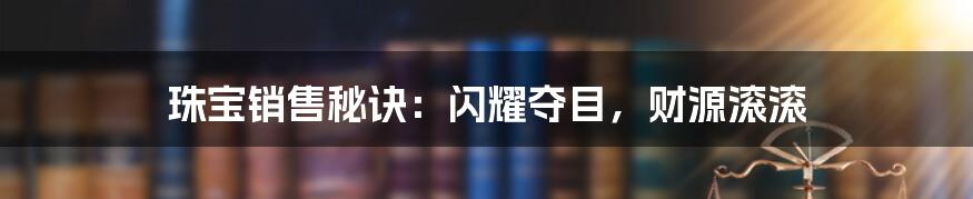 珠宝销售秘诀：闪耀夺目，财源滚滚