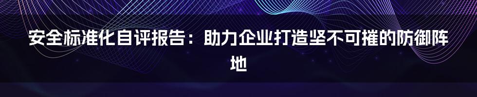 安全标准化自评报告：助力企业打造坚不可摧的防御阵地