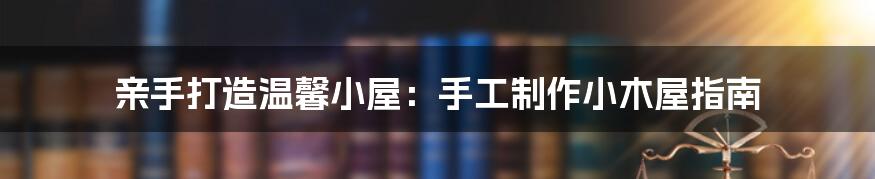 亲手打造温馨小屋：手工制作小木屋指南