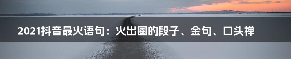 2021抖音最火语句：火出圈的段子、金句、口头禅