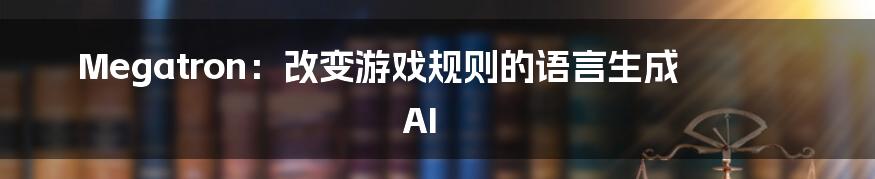 Megatron：改变游戏规则的语言生成 AI