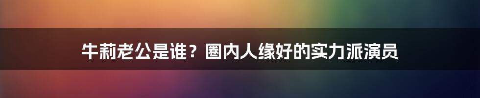 牛莉老公是谁？圈内人缘好的实力派演员