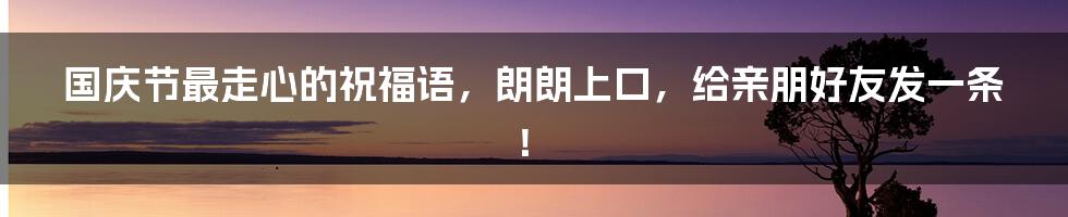 国庆节最走心的祝福语，朗朗上口，给亲朋好友发一条！
