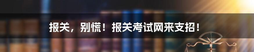 报关，别慌！报关考试网来支招！