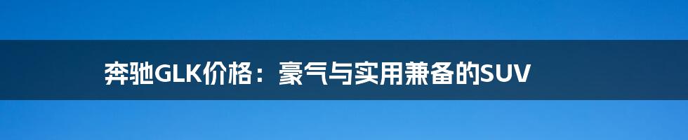 奔驰GLK价格：豪气与实用兼备的SUV