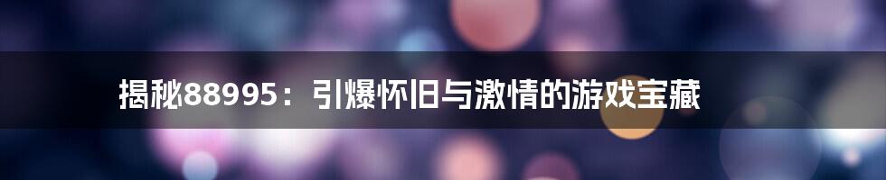 揭秘88995：引爆怀旧与激情的游戏宝藏