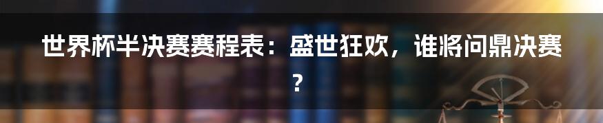 世界杯半决赛赛程表：盛世狂欢，谁将问鼎决赛？