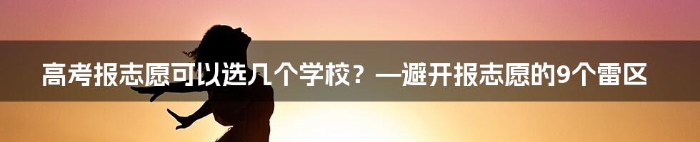 高考报志愿可以选几个学校？—避开报志愿的9个雷区