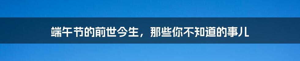 端午节的前世今生，那些你不知道的事儿