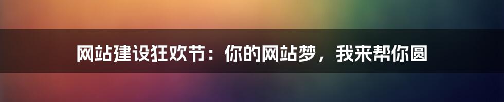 网站建设狂欢节：你的网站梦，我来帮你圆