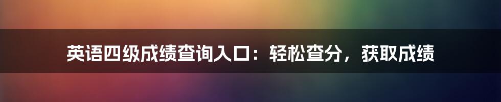 英语四级成绩查询入口：轻松查分，获取成绩