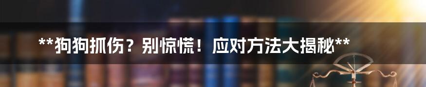 **狗狗抓伤？别惊慌！应对方法大揭秘**