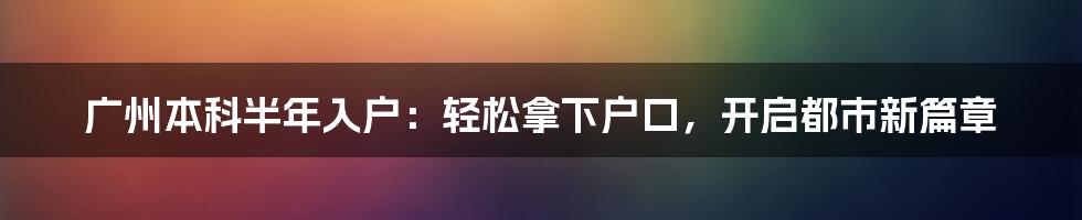 广州本科半年入户：轻松拿下户口，开启都市新篇章