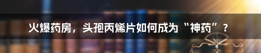 火爆药房，头孢丙烯片如何成为“神药”？