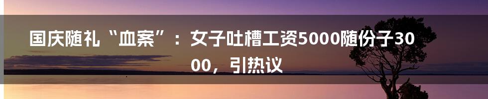 国庆随礼“血案”：女子吐槽工资5000随份子3000，引热议