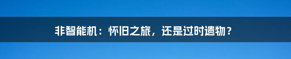 非智能机：怀旧之旅，还是过时遗物？