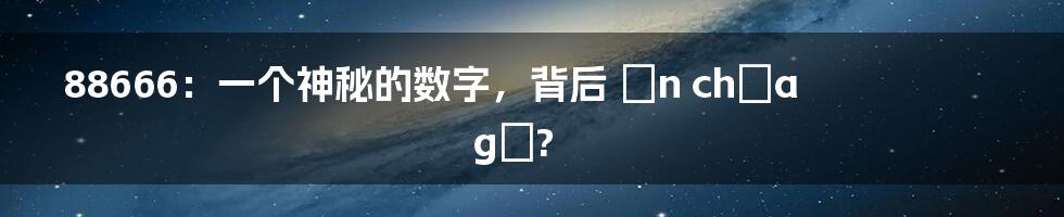 88666：一个神秘的数字，背后 ẩn chứa gì?