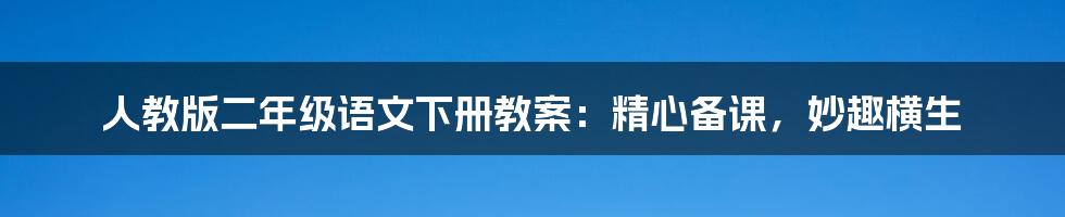 人教版二年级语文下册教案：精心备课，妙趣横生