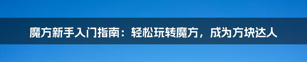 魔方新手入门指南：轻松玩转魔方，成为方块达人