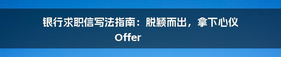 银行求职信写法指南：脱颖而出，拿下心仪 Offer