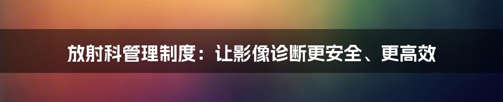 放射科管理制度：让影像诊断更安全、更高效