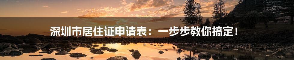 深圳市居住证申请表：一步步教你搞定！