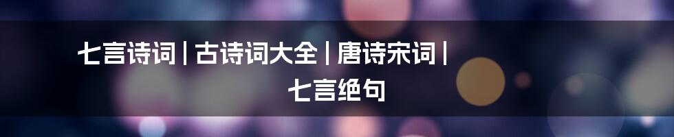 七言诗词 | 古诗词大全 | 唐诗宋词 | 七言绝句