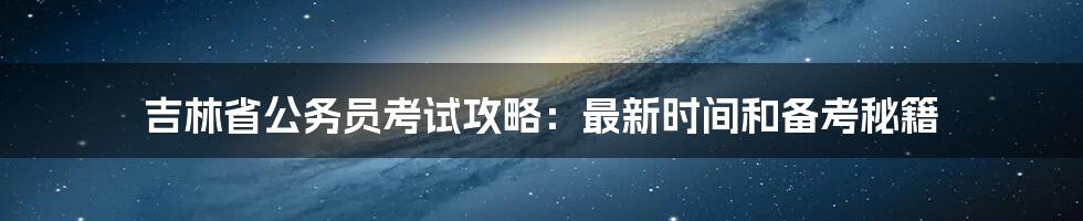 吉林省公务员考试攻略：最新时间和备考秘籍