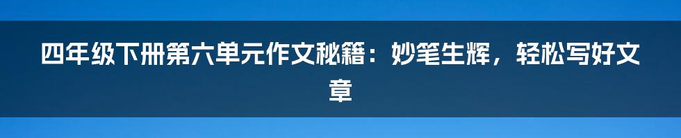 四年级下册第六单元作文秘籍：妙笔生辉，轻松写好文章