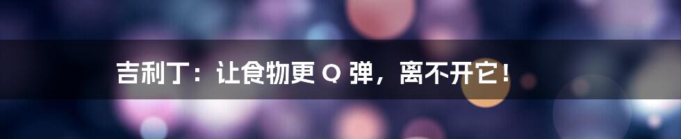 吉利丁：让食物更 Q 弹，离不开它！