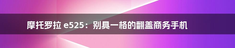 摩托罗拉 e525：别具一格的翻盖商务手机