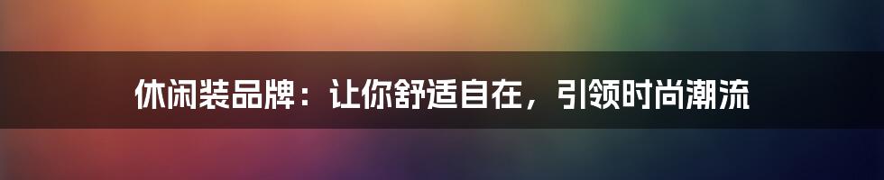 休闲装品牌：让你舒适自在，引领时尚潮流