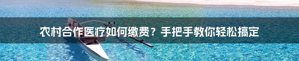 农村合作医疗如何缴费？手把手教你轻松搞定