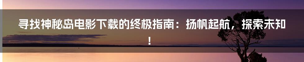 寻找神秘岛电影下载的终极指南：扬帆起航，探索未知！