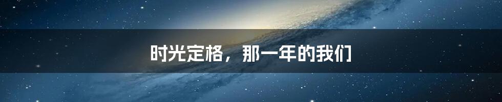 时光定格，那一年的我们