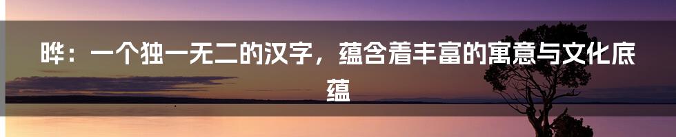 晔：一个独一无二的汉字，蕴含着丰富的寓意与文化底蕴