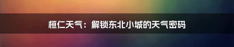 桓仁天气：解锁东北小城的天气密码