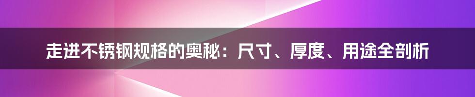 走进不锈钢规格的奥秘：尺寸、厚度、用途全剖析