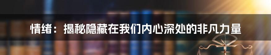 情绪：揭秘隐藏在我们内心深处的非凡力量