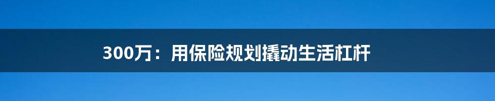 300万：用保险规划撬动生活杠杆