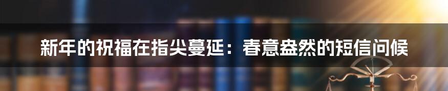 新年的祝福在指尖蔓延：春意盎然的短信问候