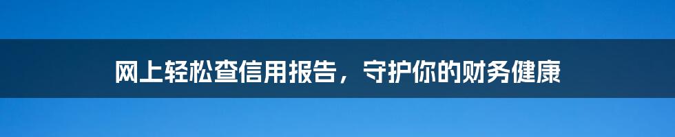 网上轻松查信用报告，守护你的财务健康