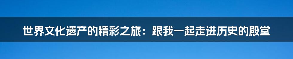 世界文化遗产的精彩之旅：跟我一起走进历史的殿堂